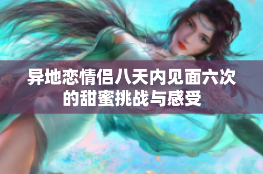 异地恋情侣八天内见面六次的甜蜜挑战与感受