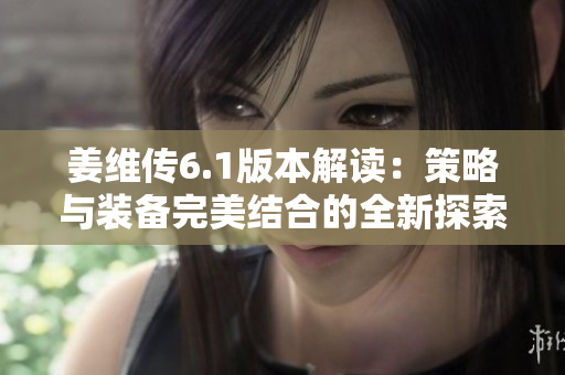 姜维传6.1版本解读：策略与装备完美结合的全新探索