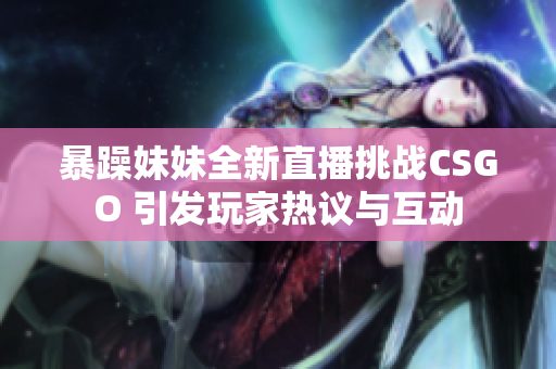 暴躁妹妹全新直播挑战CSGO 引发玩家热议与互动