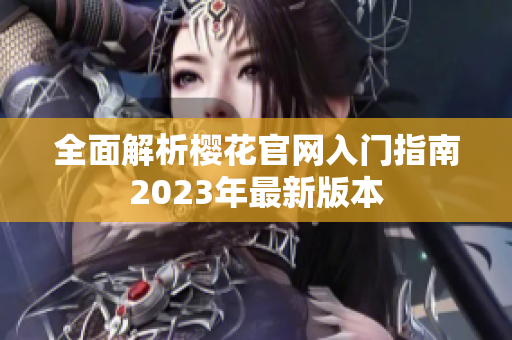 全面解析樱花官网入门指南2023年最新版本