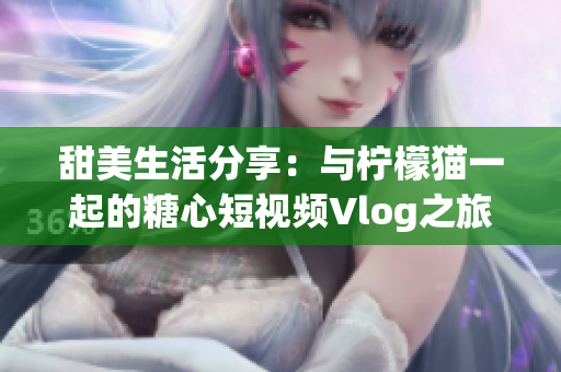 甜美生活分享：与柠檬猫一起的糖心短视频Vlog之旅