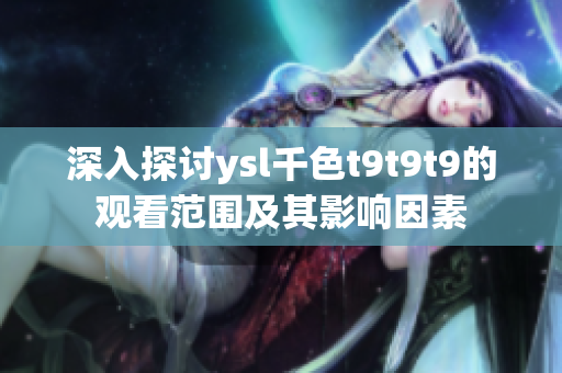深入探讨ysl千色t9t9t9的观看范围及其影响因素