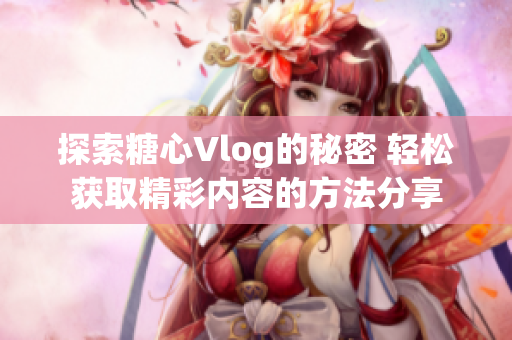 探索糖心Vlog的秘密 轻松获取精彩内容的方法分享
