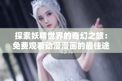探索妖精世界的奇幻之旅：免费观看动漫漫画的最佳途径