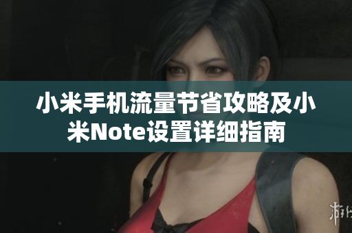 小米手机流量节省攻略及小米Note设置详细指南
