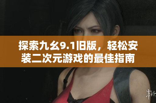 探索九幺9.1旧版，轻松安装二次元游戏的最佳指南