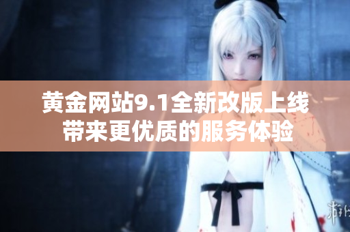 黄金网站9.1全新改版上线 带来更优质的服务体验