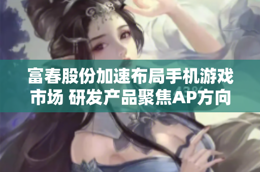 富春股份加速布局手机游戏市场 研发产品聚焦AP方向