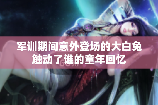 军训期间意外登场的大白兔触动了谁的童年回忆