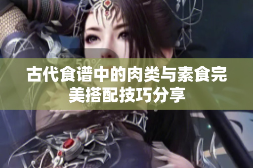 古代食谱中的肉类与素食完美搭配技巧分享