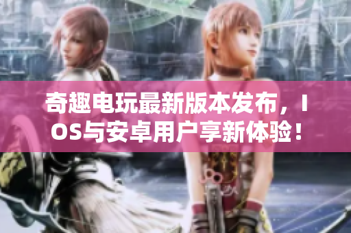 奇趣电玩最新版本发布，IOS与安卓用户享新体验！