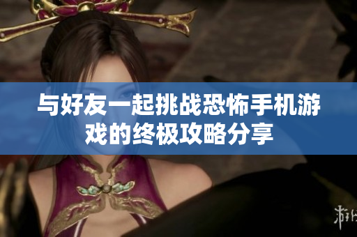 与好友一起挑战恐怖手机游戏的终极攻略分享