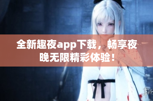 全新趣夜app下载，畅享夜晚无限精彩体验！