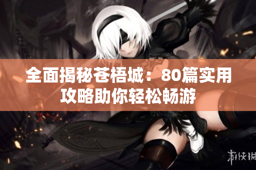 全面揭秘苍梧城：80篇实用攻略助你轻松畅游
