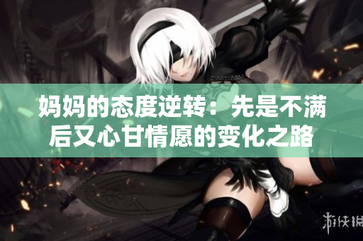妈妈的态度逆转：先是不满后又心甘情愿的变化之路