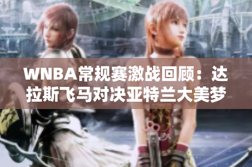 WNBA常规赛激战回顾：达拉斯飞马对决亚特兰大美梦第四节精彩瞬间