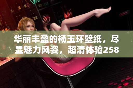 华丽丰盈的杨玉环壁纸，尽显魅力风姿，超清体验2588张