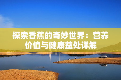 探索香蕉的奇妙世界：营养价值与健康益处详解