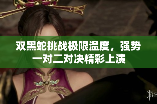 双黑蛇挑战极限温度，强势一对二对决精彩上演