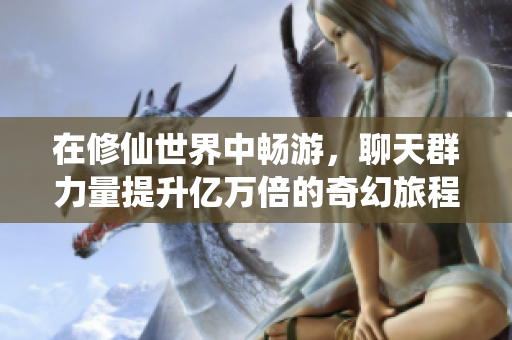 在修仙世界中畅游，聊天群力量提升亿万倍的奇幻旅程