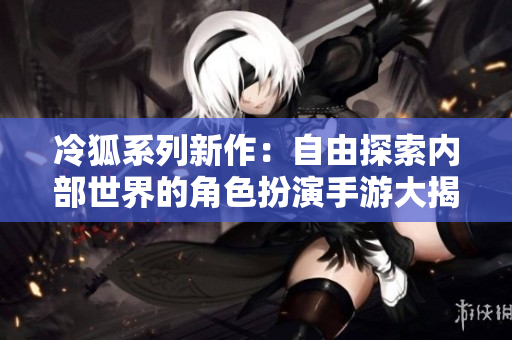 冷狐系列新作：自由探索内部世界的角色扮演手游大揭秘