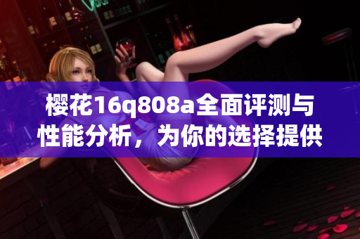 樱花16q808a全面评测与性能分析，为你的选择提供参考