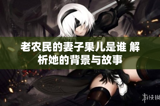老农民的妻子果儿是谁 解析她的背景与故事