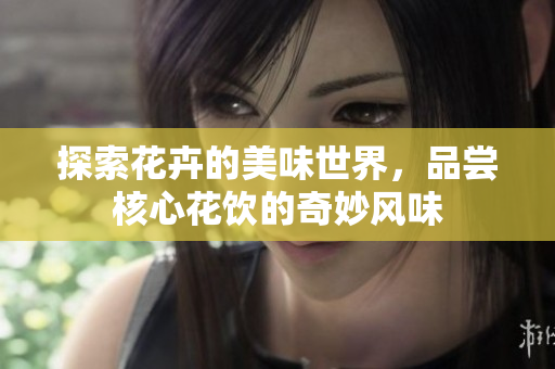 探索花卉的美味世界，品尝核心花饮的奇妙风味