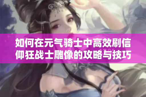 如何在元气骑士中高效刷信仰狂战士雕像的攻略与技巧