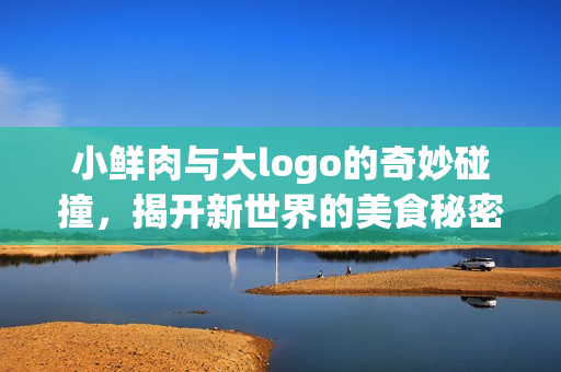 小鲜肉与大logo的奇妙碰撞，揭开新世界的美食秘密