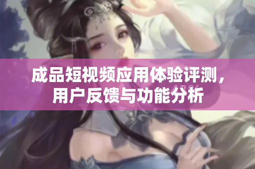 成品短视频应用体验评测，用户反馈与功能分析