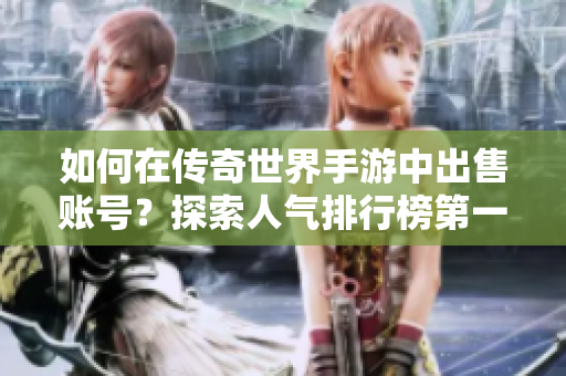 如何在传奇世界手游中出售账号？探索人气排行榜第一的手游城