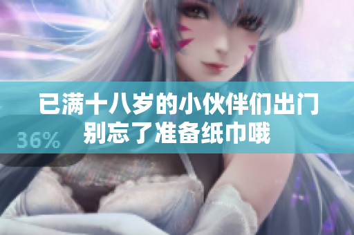 已满十八岁的小伙伴们出门别忘了准备纸巾哦