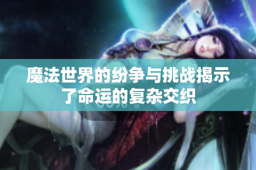 魔法世界的纷争与挑战揭示了命运的复杂交织