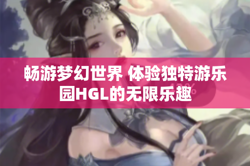 畅游梦幻世界 体验独特游乐园HGL的无限乐趣