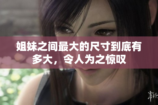 姐妹之间最大的尺寸到底有多大，令人为之惊叹