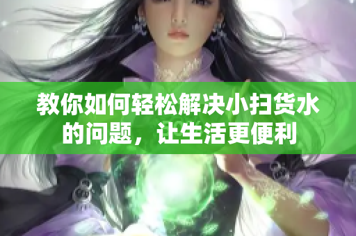 教你如何轻松解决小扫货水的问题，让生活更便利