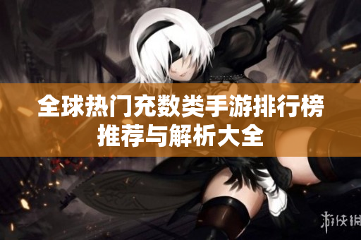 全球热门充数类手游排行榜推荐与解析大全
