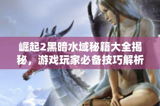 崛起2黑暗水域秘籍大全揭秘，游戏玩家必备技巧解析