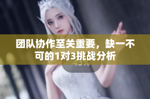 团队协作至关重要，缺一不可的1对3挑战分析