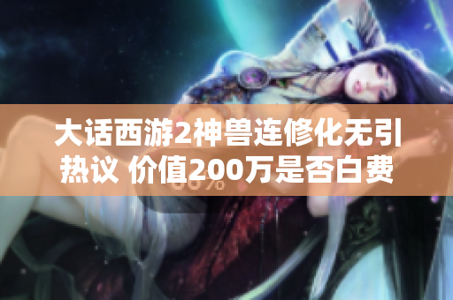大话西游2神兽连修化无引热议 价值200万是否白费