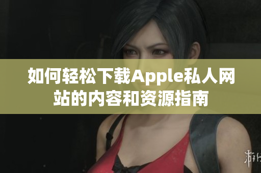 如何轻松下载Apple私人网站的内容和资源指南