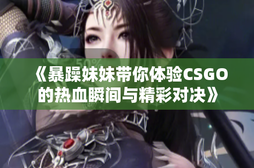 《暴躁妹妹带你体验CSGO的热血瞬间与精彩对决》
