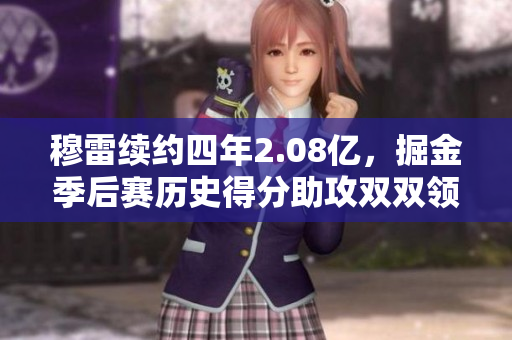 穆雷续约四年2.08亿，掘金季后赛历史得分助攻双双领先