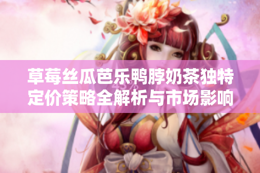 草莓丝瓜芭乐鸭脖奶茶独特定价策略全解析与市场影响分析
