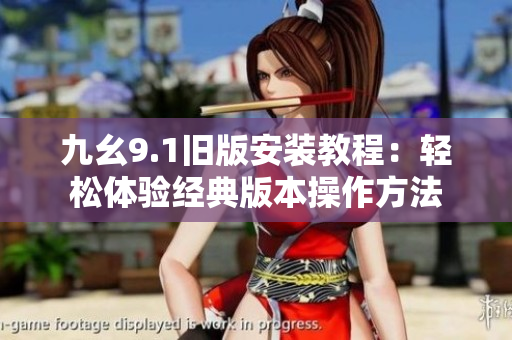 九幺9.1旧版安装教程：轻松体验经典版本操作方法