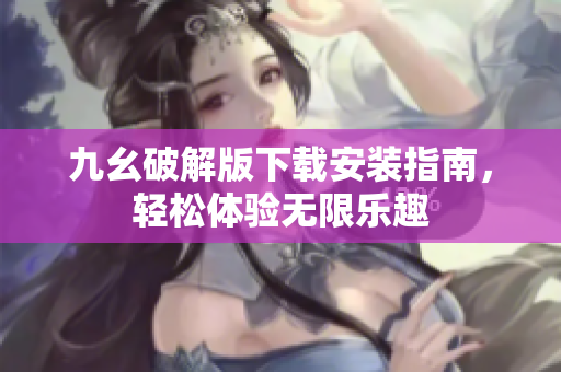 九幺破解版下载安装指南，轻松体验无限乐趣