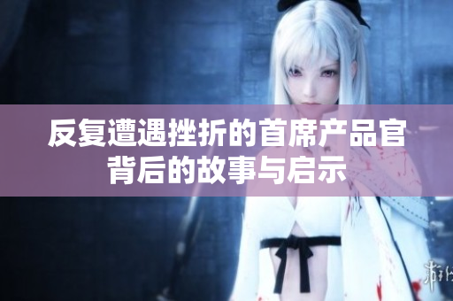 反复遭遇挫折的首席产品官背后的故事与启示