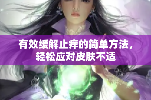 有效缓解止痒的简单方法，轻松应对皮肤不适