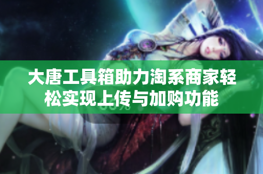 大唐工具箱助力淘系商家轻松实现上传与加购功能